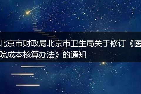 北京市财政局北京市卫生局关于修订《医院成本核算办法》的通知