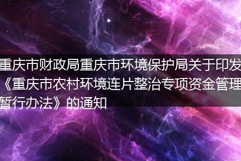 重庆市财政局重庆市环境保护局关于印发《重庆市农村环境连片整治专项资金管理暂行办法》的通知