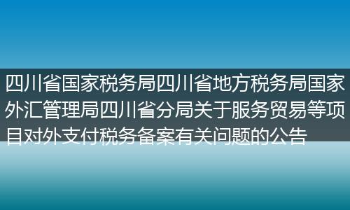四川省国家税务局四川省地方税务局国家外汇管理局四川省分局关于服务贸易等项目对外支付税务备案有关问题的公告