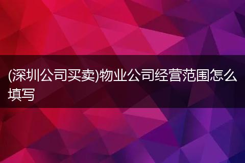 (深圳公司买卖)物业公司经营范围怎么填写