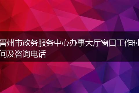 晋州市政务服务中心办事大厅窗口工作时间及咨询电话