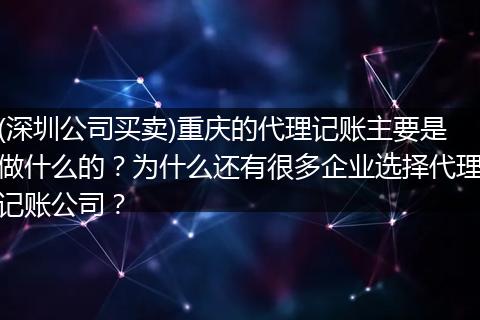 (深圳公司买卖)重庆的代理记账主要是做什么的？为什么还有很多企业选择代理记账公司？