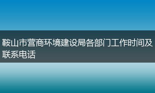 鞍山市营商环境建设局各部门工作时间及联系电话