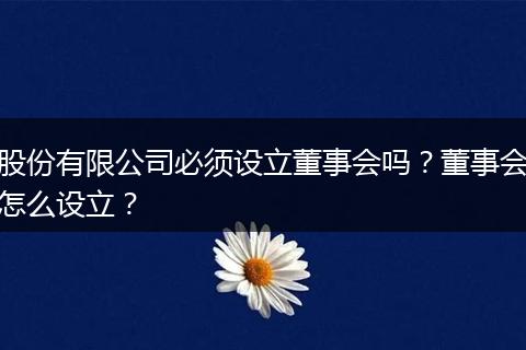 股份有限公司必须设立董事会吗？董事会怎么设立？