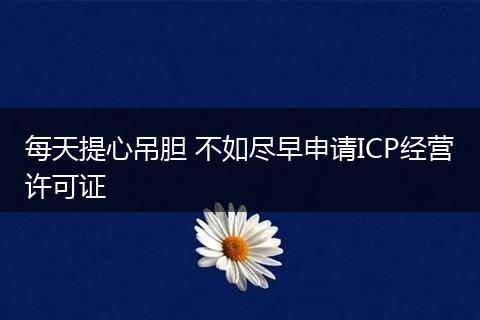每天提心吊胆 不如尽早申请ICP经营许可证