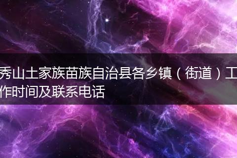 秀山土家族苗族自治县各乡镇（街道）工作时间及联系电话