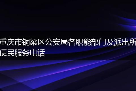 重庆市铜梁区公安局各职能部门及派出所便民服务电话
