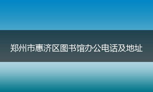郑州市惠济区图书馆办公电话及地址