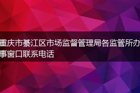 重庆市綦江区市场监督管理局各监管所办事窗口联系电话