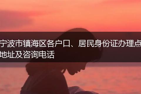 宁波市镇海区各户口、居民身份证办理点地址及咨询电话