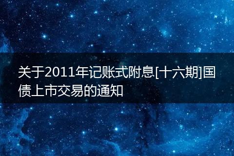 关于2011年记账式附息[十六期]国债上市交易的通知