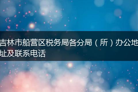 吉林市船营区税务局各分局（所）办公地址及联系电话