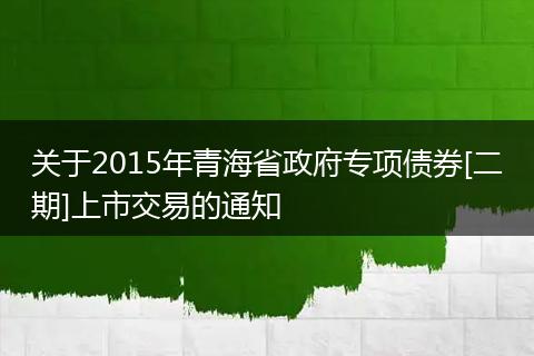关于2015年青海省政府专项债券[二期]上市交易的通知