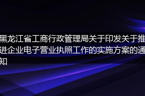 黑龙江省工商行政管理局关于印发关于推进企业电子营业执照工作的实施方案的通知