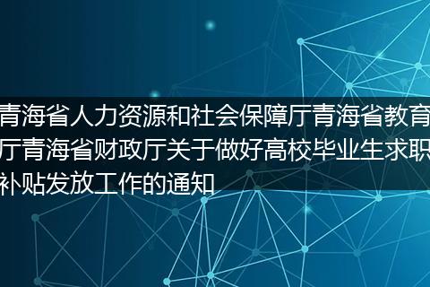 青海省人力资源和社会保障厅青海省教育厅青海省财政厅关于做好高校毕业生求职补贴发放工作的通知