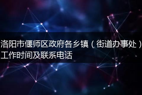 洛阳市偃师区政府各乡镇（街道办事处）工作时间及联系电话