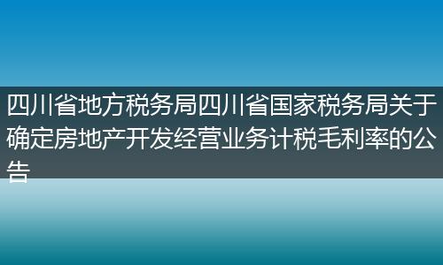 四川省地方税务局四川省国家税务局关于确定房地产开发经营业务计税毛利率的公告