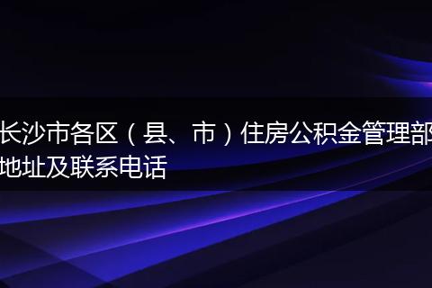 长沙市各区（县、市）住房公积金管理部地址及联系电话