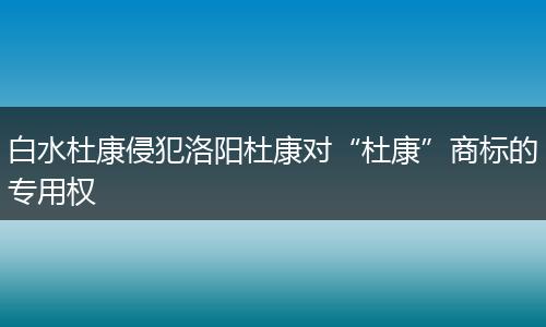 白水杜康侵犯洛阳杜康对“杜康”商标的专用权