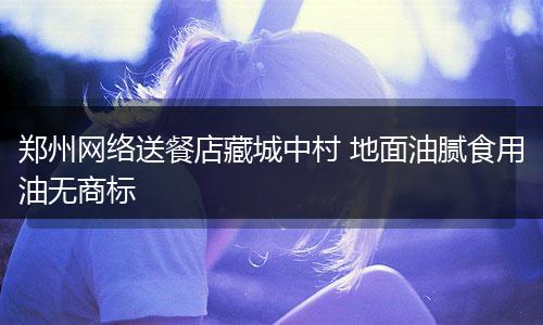 郑州网络送餐店藏城中村 地面油腻食用油无商标