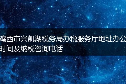 鸡西市兴凯湖税务局办税服务厅地址办公时间及纳税咨询电话
