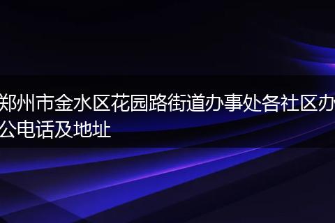 郑州市金水区花园路街道办事处各社区办公电话及地址