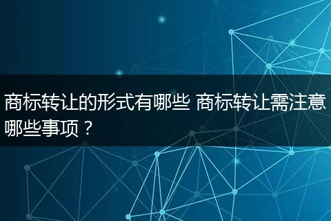 商标转让的形式有哪些 商标转让需注意哪些事项？