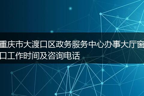 重庆市大渡口区政务服务中心办事大厅窗口工作时间及咨询电话