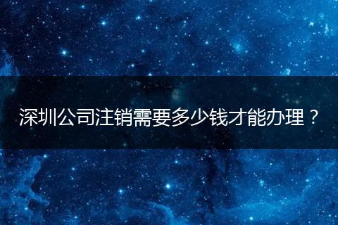 深圳公司注销需要多少钱才能办理？