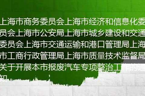 上海市商务委员会上海市经济和信息化委员会上海市公安局上海市城乡建设和交通委员会上海市交通运输和港口管理局上海市工商行政管理局上海市质量技术监督局关于开展本市报废汽车专项整治工作的通知