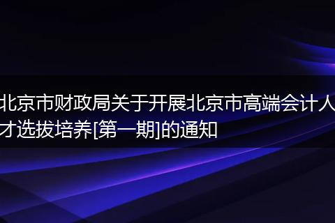 北京市财政局关于开展北京市高端会计人才选拔培养[第一期]的通知