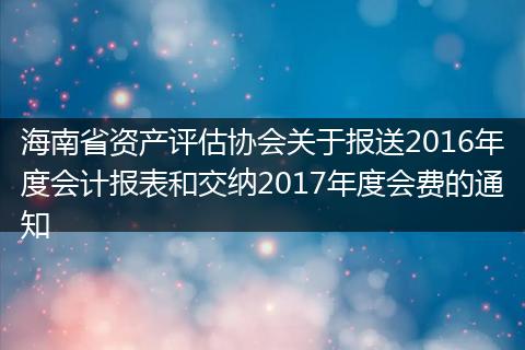 海南省资产评估协会关于报送2016年度会计报表和交纳2017年度会费的通知