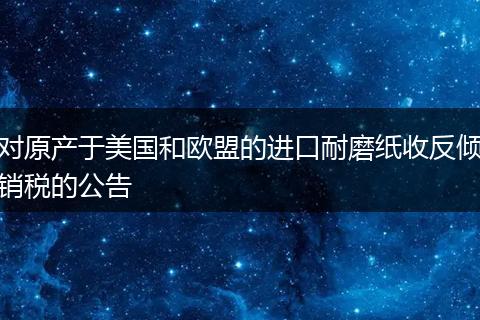 对原产于美国和欧盟的进口耐磨纸收反倾销税的公告