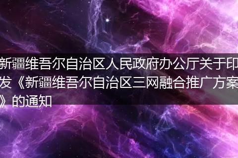 新疆维吾尔自治区人民政府办公厅关于印发《新疆维吾尔自治区三网融合推广方案》的通知