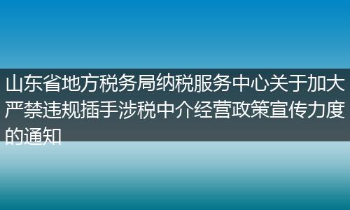 山东省地方税务局纳税服务中心关于加大严禁违规插手涉税中介经营政策宣传力度的通知