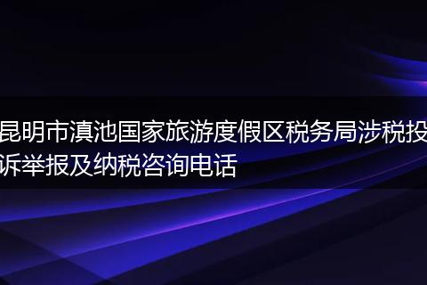昆明市滇池国家旅游度假区税务局涉税投诉举报及纳税咨询电话