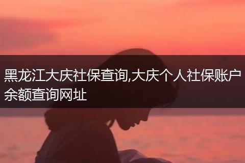 黑龙江大庆社保查询,大庆个人社保账户余额查询网址