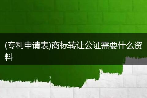 (专利申请表)商标转让公证需要什么资料