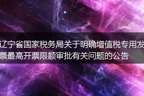 辽宁省国家税务局关于明确增值税专用发票最高开票限额审批有关问题的公告