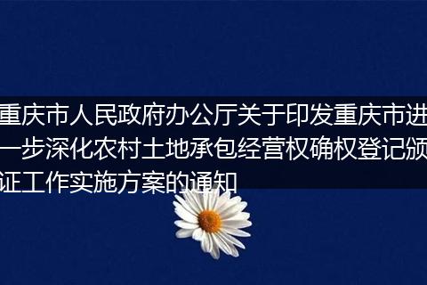 重庆市人民政府办公厅关于印发重庆市进一步深化农村土地承包经营权确权登记颁证工作实施方案的通知