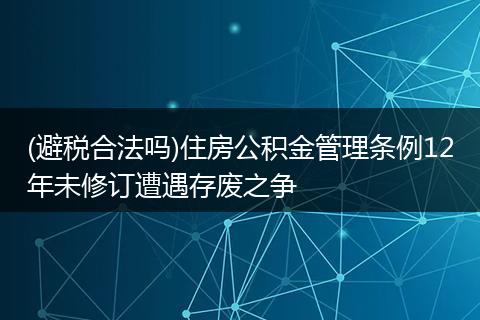 (避税合法吗)住房公积金管理条例12年未修订遭遇存废之争