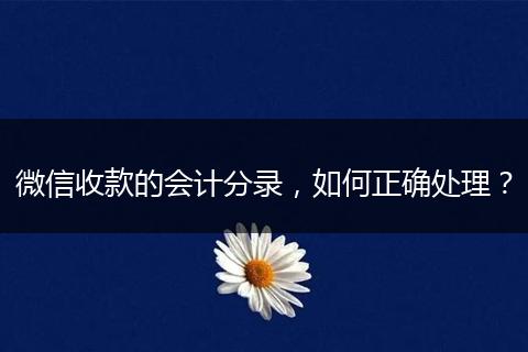 微信收款的会计分录，如何正确处理？