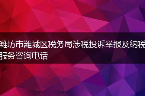 潍坊市潍城区税务局涉税投诉举报及纳税服务咨询电话