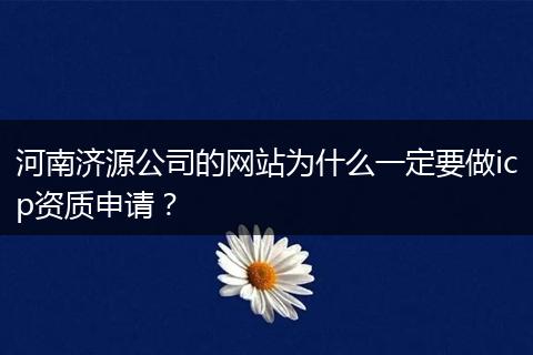 河南济源公司的网站为什么一定要做icp资质申请？