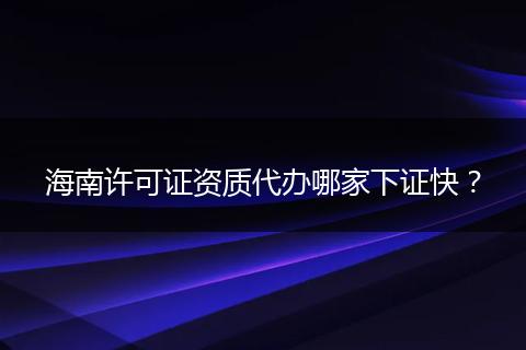 海南许可证资质代办哪家下证快？