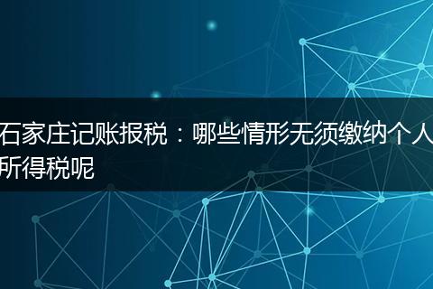 石家庄记账报税：哪些情形无须缴纳个人所得税呢