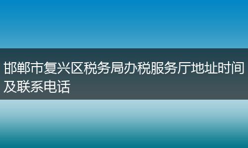 邯郸市复兴区税务局办税服务厅地址时间及联系电话