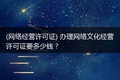 (网络经营许可证) 办理网络文化经营许可证要多少钱？