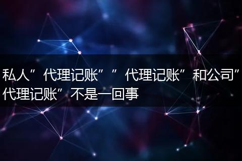 私人”代理记账””代理记账”和公司”代理记账”不是一回事