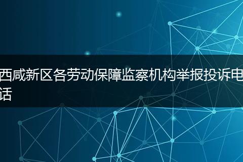 西咸新区各劳动保障监察机构举报投诉电话